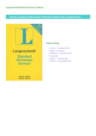 Langenscheidt Standard Dictionary German
(Books) Langenscheidt Standard Dictionary German (By-Langenscheidt)
Detail of Books
Author : Langenscheidtq
Pages : 1536 pagesq
Publisher : Langenscheidtq
Language :q
ISBN-10 : 3468980469q
ISBN-13 : 9783468980466q
 
