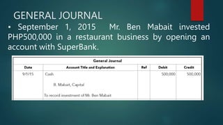 GENERAL JOURNAL
• September 1, 2015 Mr. Ben Mabait invested
PHP500,000 in a restaurant business by opening an
account with SuperBank.
 