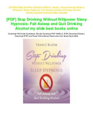 (DOWNLOAD) BOOKS &(READ) BOOKS ( Books ) Stop Drinking Without
Willpower Sleep Hypnosis: Fall Asleep and Quit Drinking Alcohol
POPULAR,BEST BOOKS,FREE ONLINE
[PDF] Stop Drinking Without Willpower Sleep
Hypnosis: Fall Asleep and Quit Drinking
Alcohol my slide best books online
Download Pdf Kindle Audiobook, Ebooks Download PDF KINDLE, [PDF] Download Ebooks,
Download [PDF] and Read Online,Ebook Read online Get ebook Epub Mobi
 
