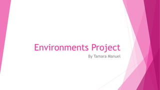 Environments Project
By Tamara Manuel
 