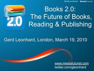 Books 2.0:
          The Future of Books,
          Reading & Publishing

Gerd Leonhard, London, March 19, 2010




                      www.mediafuturist.com
                      twitter.com/gleonhard
 