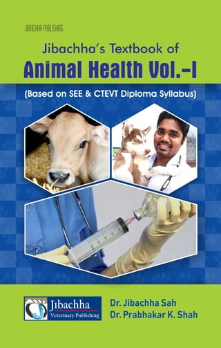 JIBACHHAPUBLISHING
Dr. Jibachha Sah
Dr. Prabhakar K. Shah
Jibachha’s Textbook of
Animal Health Vol.-I
(Based on SEE & CTEVT Diploma Syllabus)
 