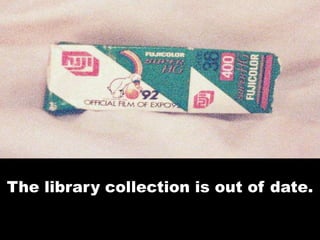 The library collection is out of date.
 