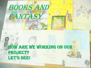 Howare we working on ourproject?Let’ssee! BOOKS AND FANTASY 