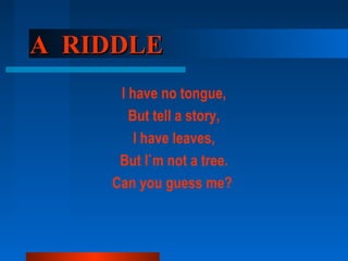 A RIDDLEA RIDDLE
I have no tongue,
But tell a story,
I have leaves,
But I`m not a tree.
Can you guess me?
 