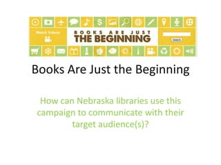 Books Are Just the Beginning
How can Nebraska libraries use this
campaign to communicate with their
target audience(s)?
 