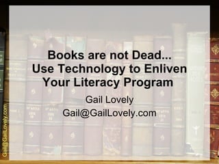 Books are not Dead... Use Technology to Enliven Your Literacy Program   Gail Lovely [email_address] 