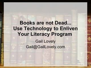 Books are not Dead... Use Technology to Enliven Your Literacy Program   Gail Lovely [email_address] 