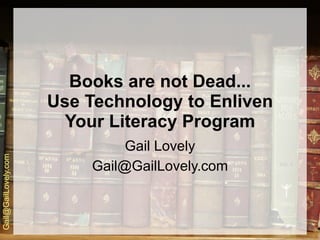 Books are not Dead...
                      Use Technology to Enliven
                       Your Literacy Program
                               Gail Lovely
Gail@GailLovely.com




                          Gail@GailLovely.com
 