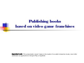 Publishing books
     based on video game franchises




Important note. This presentation doesn’t imply to the market of so-called interactive books, most often
distributed as applications in Google Play or AppStore.
 