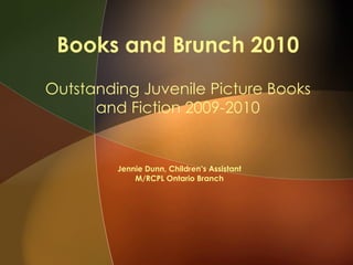 Books and Brunch 2010 Outstanding Juvenile Picture Books and Fiction 2009-2010 Jennie Dunn, Children’s Assistant M/RCPL Ontario Branch 