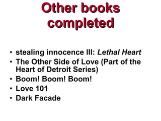 Other books completed stealing innocence III:  Lethal Heart The Other Side of Love (Part of the Heart of Detroit Series) Boom! Boom! Boom! Love 101 Dark Facade 