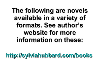 The following are novels available in a variety of formats. See author’s website for more information on these: http://sylviahubbard.com/books 
