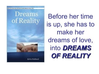 Before her time is up, she has to make her dreams of love, into  DREAMS OF REALITY 