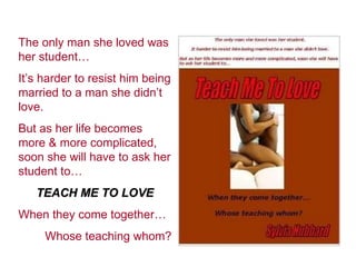 The only man she loved was her student… It’s harder to resist him being married to a man she didn’t love. But as her life becomes more & more complicated, soon she will have to ask her student to… TEACH ME TO LOVE When they come together… Whose teaching whom? 