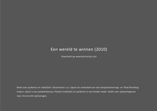 Een wereld te winnen (2010) 
Download op www.bertrorije.com 
Boek over parkeren en mobiliteit. Geschreven i.o.v. Spark als onderdeel van een herpositionerings- en Total Branding-traject. 
Spark is een parkeerbureau. Plaatst mobiliteit en parkeren in een breder kader. Zoekt voor opdrachtgevers 
naar structurele oplossingen. 
 