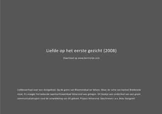 Liefde op het eerste gezicht (2008) 
Download op www.bertrorije.com 
Liefdesverhaal over een duingebied. Op de grens van Bloemendaal en Velsen. Waar de ruïne van kasteel Brederode 
staat. En vroeger het bekende openluchtzwembad Velserend was gelegen. Dit boekje was onderdeel van een groot 
communicatietraject rond de ontwikkeling van dit gebied: Project Velserend. Geschreven i.o.v. Bokx Vastgoed. 
 