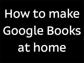 How to make
Google Books
  at home
 