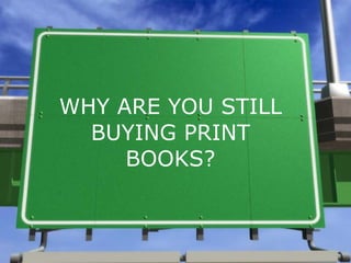 WHY ARE YOU STILL BUYING PRINT BOOKS? 