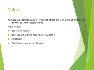 Values
Values: Expectations and norms that affect the behavior of employees
as well as their relationships
Walt Disney:
 Believe in people
 Develop and diffuse American-way of life
 Creativity
 Consistency and detail-focused
 