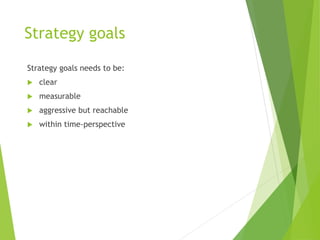 Strategy goals
Strategy goals needs to be:
 clear
 measurable
 aggressive but reachable
 within time-perspective
 