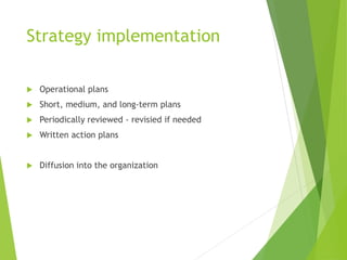Strategy implementation
 Operational plans
 Short, medium, and long-term plans
 Periodically reviewed - revisied if needed
 Written action plans
 Diffusion into the organization
 