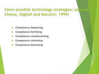 Some possible technology strategies: (source:
Chiesa, Giglioli and Manzini, 1999)
 Competence deepening
 Competence fertilizing
 Competence complementing
 Competence refreshing
 Competence destroying
 