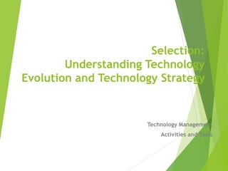 Selection:
Understanding Technology
Evolution and Technology Strategy
Technology Management
Activities and Tools
 