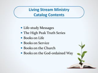 Life-study Messages
 The High Peak Truth Series
 Books on Life
 Books on Service
 Books on the Church
 Books on the God-ordained Way
Living Stream Ministry
Catalog Contents
 