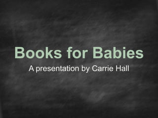 Books for Babies 
A presentation by Carrie Hall 
 