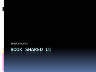 BOOK SHARED UI
SenchaTouch 2
 