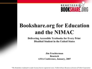 Bookshare.org for Education and the NIMAC Delivering Accessible Textbooks for Every Print  Disabled Student in the United States Jim Fruchterman Benetech ATIA Conference, January, 2007 *The Bookshare trademark is under license from its registered owner, Follett Library Resources division of Follett Corporation 