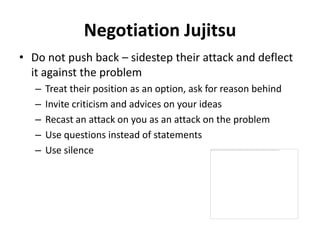 Negotiation Jujitsu
• Do not push back – sidestep their attack and deflect
  it against the problem
   –   Treat their pos...