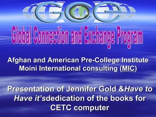 Afghan and American Pre-College Institute Moini International consulting ( MIC ) Global Connection and Exchange Program Presentation of Jennifer Gold &  Have to Have it’s  dedication of the books for CETC computer  