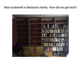 New bookshelf in Bardone’s family. How did we get here? 
 