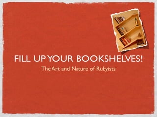 FILL UP YOUR BOOKSHELVES!
     The Art and Nature of Rubyists
 