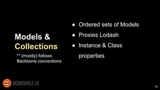 Models &
Collections
● Ordered sets of Models
● Proxies Lodash
● Instance & Class
properties
10
** (mostly) follows
Backbone conventions
 