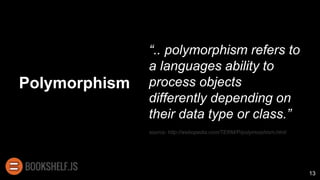 Polymorphism
13
“.. polymorphism refers to
a languages ability to
process objects
differently depending on
their data type or class.”
source: http://webopedia.com/TERM/P/polymorphism.html
 
