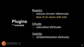 Plugins
** included
Registry
- reduce circular references
less of an issue with es6
Virtuals
- calculated attributes
Visibility
- whitelist/blacklist attributes
19
 