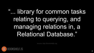“... library for common tasks
relating to querying, and
managing relations in, a
Relational Database.”
source: http://bookshelfjs.org
4
 
