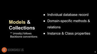 Models &
Collections
● Individual database record
● Domain-specific methods &
relations
● Instance & Class properties
9
** (mostly) follows
Backbone conventions
 