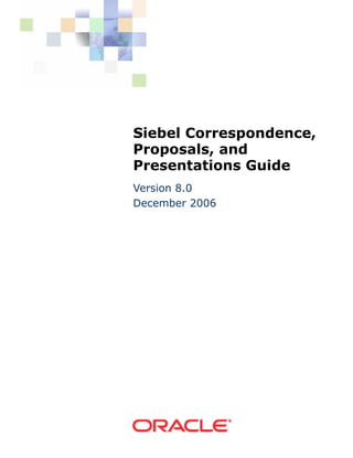 Siebel Correspondence,
Proposals, and
Presentations Guide
Version 8.0
December 2006
 