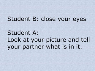 Student B: close your eyes
Student A:
Look at your picture and tell
your partner what is in it.
 