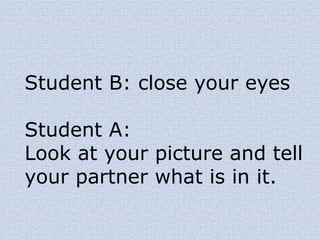 Student B: close your eyes
Student A:
Look at your picture and tell
your partner what is in it.
 