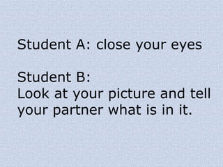 Student A: close your eyes
Student B:
Look at your picture and tell
your partner what is in it.
 