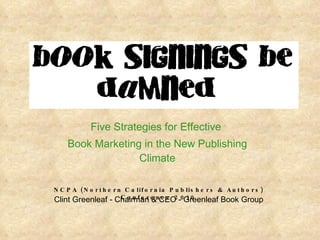 book signings be damned Five Strategies for Effective  Book Marketing in the New Publishing Climate NCPA (Northern California Publishers & Authors) Conference 2010 Clint Greenleaf - Chairman & CEO - Greenleaf Book Group 