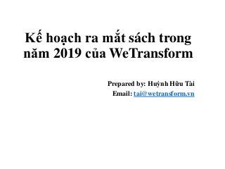 Kế hoạch ra mắt sách trong
năm 2019 của WeTransform
Prepared by: Huỳnh Hữu Tài
Email: tai@wetransform.vn
 