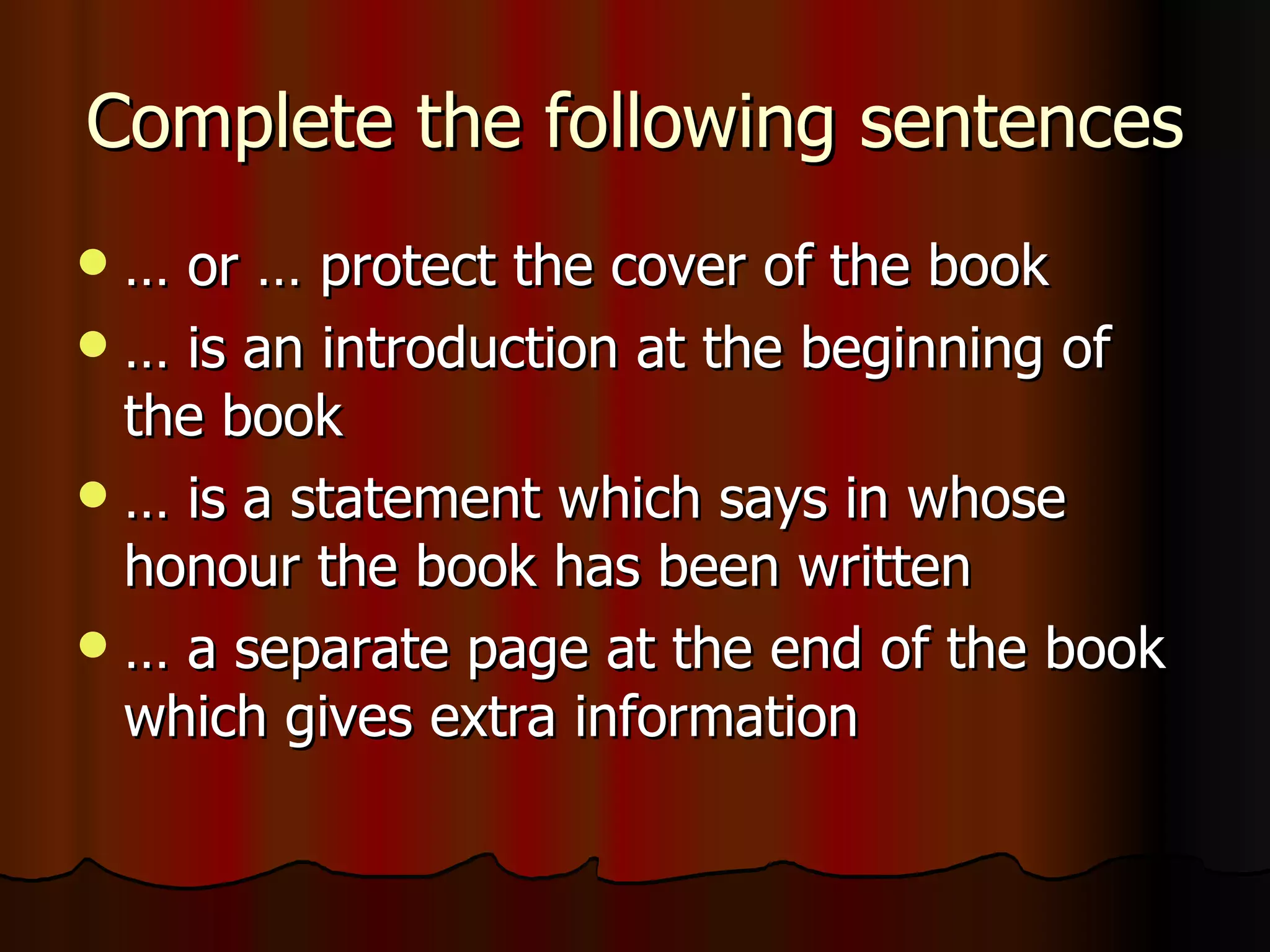 Complete the following sentences … or … protect the cover of the book … is an introduction at the beginning of the book … is a statement which says in whose honour the book has been written … a separate page at the end of the book which gives extra information