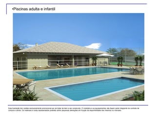 •Piscinas adulta e infantil
Esta ilustração tem caráter exclusivamente promocional por se tratar de bem a ser construído. O mobiliário e os equipamentos não fazem parte integrante do contrato de
compra e venda. Os materiais e cores representados poderão sofrer pequenas alterações em função da disponibilidade dos mesmos no mercado.
 