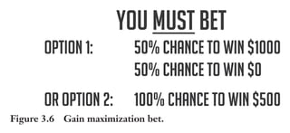 Trim Size: 6in x 9in Morin c03.tex V1 - 07/25/2018 8:02pm Page 49
k
k k
k
NEUROMAP: A BRAIN-BASED PERSUASION THEORY 49
Proving the Dominance of the Primal Brain
Here are other ways by which we can quickly demonstrate the ongoing
dominance of the primal brain. For instance, try to solve the equation
shown in Figure 3.5 quickly: How much is the candy if the cookie costs
one dollar more than the candy?
Figure 3.5 Candy equation.
The answer is 5 cents, not 10 cents! It seems so weird that you
and over 95% of people we have tested on this question fail to solve a
seemingly easy math equation. However, the error can be explained
by the dominance of the intuitive and fast nature of the primal brain,
which made you jump to the wrong conclusion. Here is another test
demonstrating primal dominance (Figure 3.6). Which bet would
you favor?
Figure 3.6 Gain maximization bet.
Most people pick option 2, a more attractive positive outcome
created by using the number 100%. This option “frames” a perception
 
